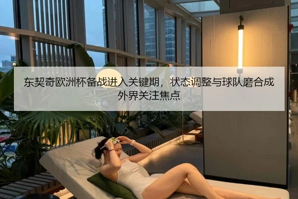 东契奇欧洲杯备战进入关键期，状态调整与球队磨合成外界关注焦点
