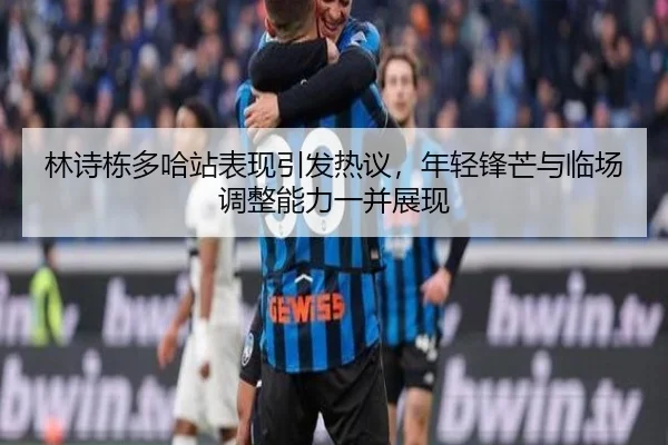 林诗栋多哈站表现引发热议，年轻锋芒与临场调整能力一并展现
