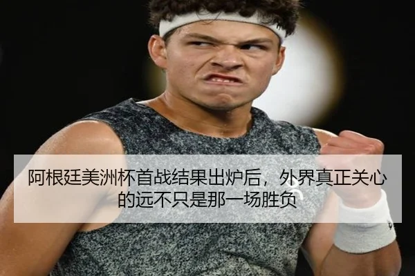 阿根廷美洲杯首战结果出炉后，外界真正关心的远不只是那一场胜负